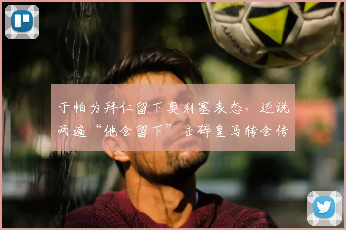 于帕为拜仁留下奥利塞表态，连说两遍“他会留下”击碎皇马转会传闻，球队2026计划浮现