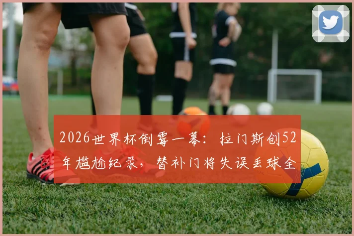 2026世界杯倒霉一幕：拉门斯创52年尴尬纪录，替补门将失误丢球全解析
