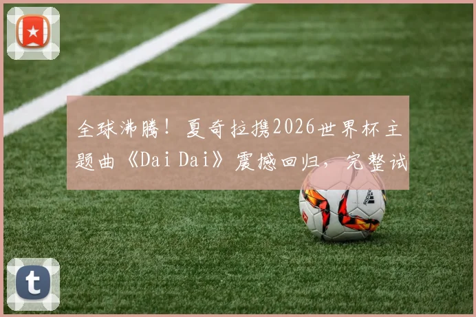 全球沸腾！夏奇拉携2026世界杯主题曲《Dai Dai》震撼回归，完整试听与歌词解析全攻略
