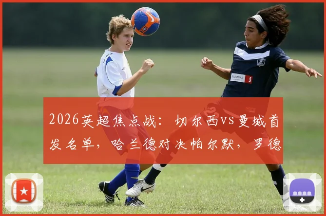 2026英超焦点战：切尔西vs曼城首发名单，哈兰德对决帕尔默，罗德里坐镇中场，谢尔基替补待命