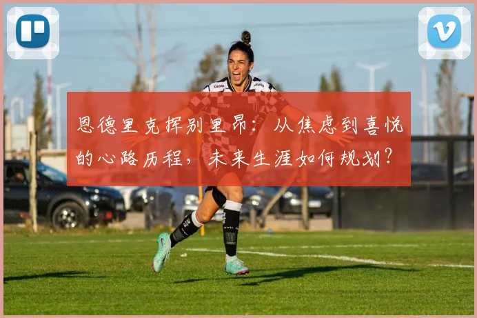 恩德里克挥别里昂：从焦虑到喜悦的心路历程，未来生涯如何规划？2026最新动态解析