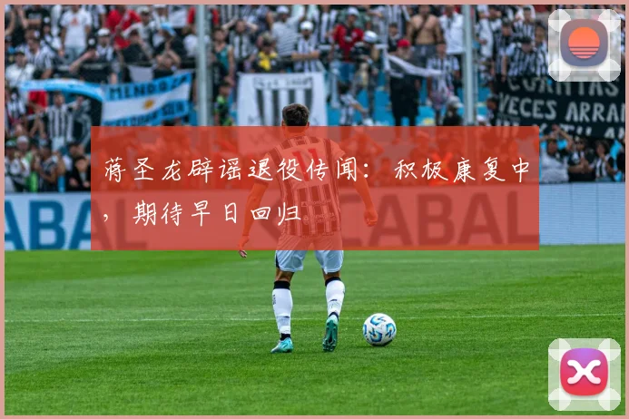 蒋圣龙辟谣退役传闻:积极康复中,期待早日回归