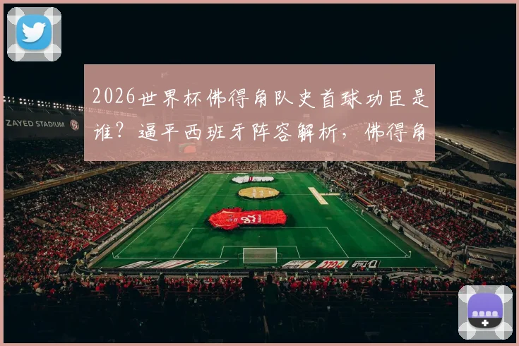 2026世界杯佛得角队史首球功臣是谁？逼平西班牙阵容解析，佛得角足球崛起之路全回顾