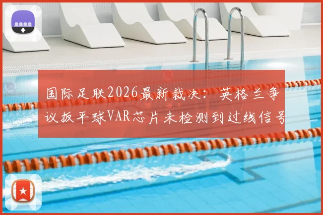 国际足联2026最新裁决：英格兰争议扳平球VAR芯片未检测到过线信号，规则与技术再成焦点