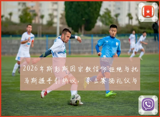 2026年斯彭斯因宗教信仰拒绝与托马斯握手引热议，拳击赛场礼仪与宗教冲突如何权衡？
