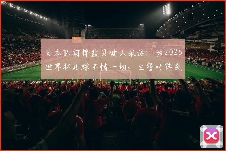 日本队前锋盐贝健人采访:为2026世界杯进球不惜一切,立誓对阵突尼斯必将破门,盐贝健人最新宣言引热议