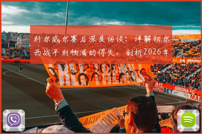 科尔威尔赛后深度访谈：详解切尔西战平利物浦的得失，剖析2026年温布利再战曼城的信心基石