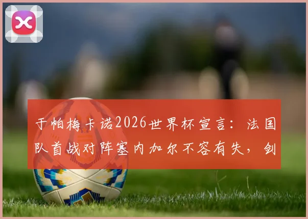于帕梅卡诺2026世界杯宣言:法国队首战对阵塞内加尔不容有失,剑指卫冕的挑战与决心