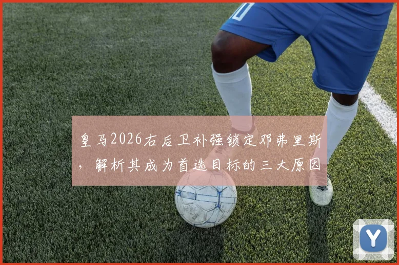 皇马2026右后卫补强锁定邓弗里斯，解析其成为首选目标的三大原因及转会前景