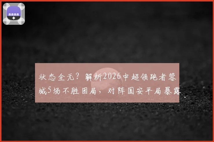 状态全无？解析2026中超领跑者蓉城5场不胜困局，对阵国安平局暴露哪些战术短板