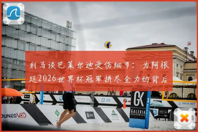 利马谈巴莱尔迪受伤细节：为阿根廷2026世界杯冠军拼尽全力的背后