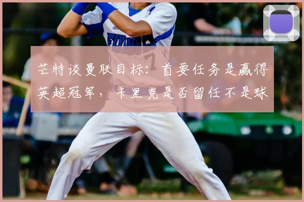 芒特谈曼联目标：首要任务是赢得英超冠军，卡里克是否留任不是球员能决定