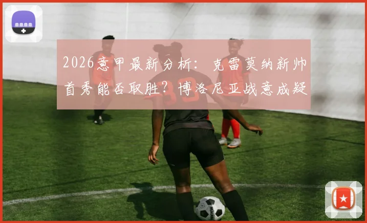 2026意甲最新分析：克雷莫纳新帅首秀能否取胜？博洛尼亚战意成疑，备战欧联关键解读