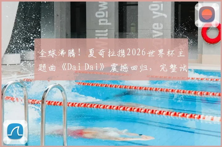 全球沸腾!夏奇拉携2026世界杯主题曲《Dai Dai》震撼回归,完整试听与歌词解析全攻略