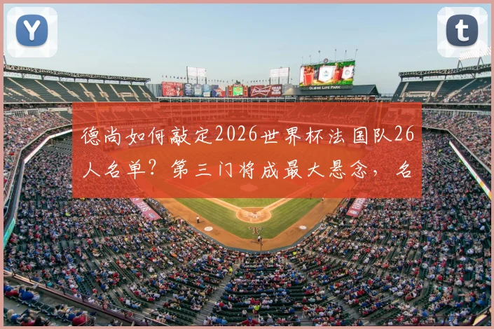 德尚如何敲定2026世界杯法国队26人名单?第三门将成最大悬念,名单规则与门将人选深度分析