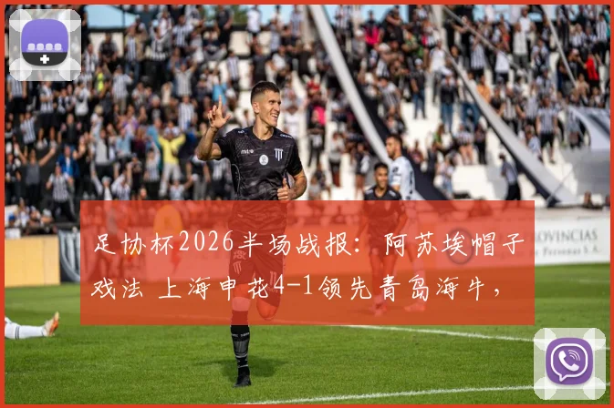 足协杯2026半场战报:阿苏埃帽子戏法 上海申花4-1领先青岛海牛,拉唐锦上添花