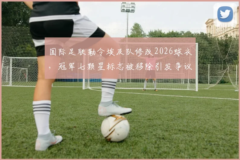 国际足联勒令埃及队修改2026球衣,冠军七颗星标志被移除引发争议