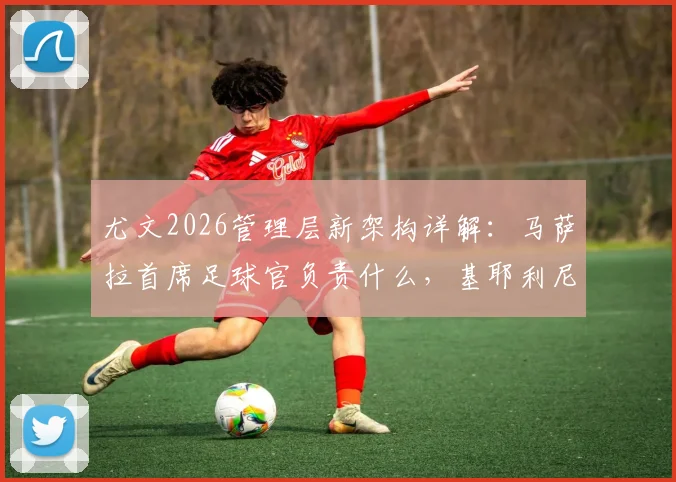尤文2026管理层新架构详解：马萨拉首席足球官负责什么，基耶利尼事务官权力与职责分析