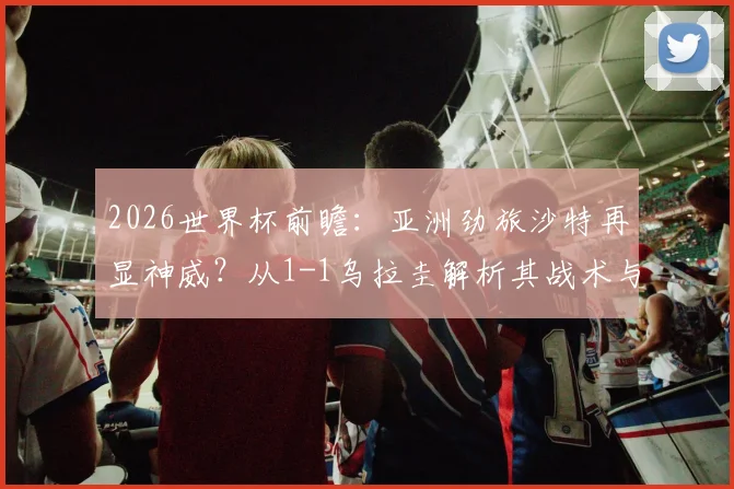 2026世界杯前瞻：亚洲劲旅沙特再显神威？从1-1乌拉圭解析其战术与黑马潜质