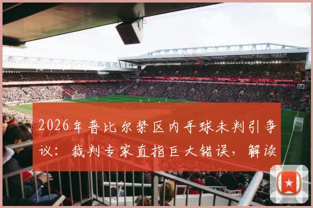 2026年普比尔禁区内手球未判引争议：裁判专家直指巨大错误，解读手球判罚规则与历史丑闻案例