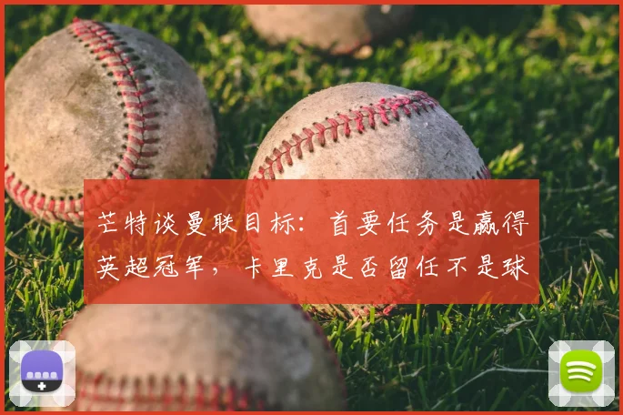 芒特谈曼联目标：首要任务是赢得英超冠军，卡里克是否留任不是球员能决定