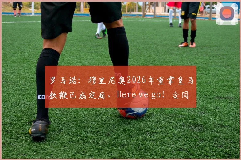 罗马诺:穆里尼奥2026年重掌皇马教鞭已成定局,Here we go!合同细节与战术变革前瞻