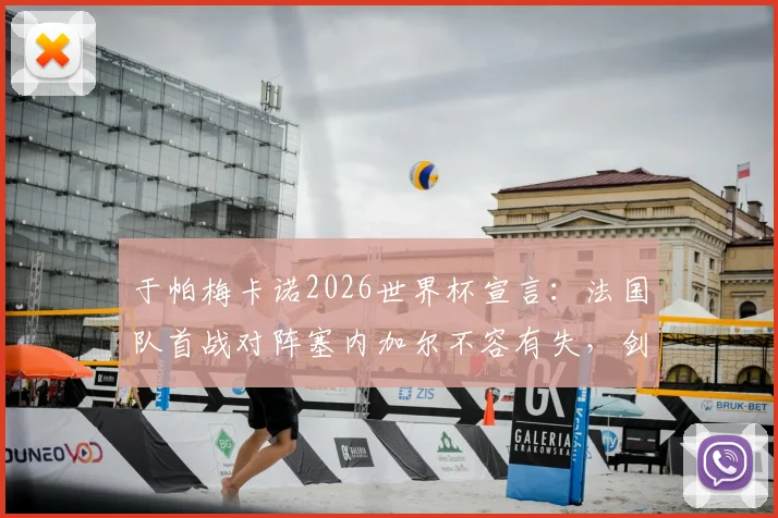 于帕梅卡诺2026世界杯宣言：法国队首战对阵塞内加尔不容有失，剑指卫冕的挑战与决心