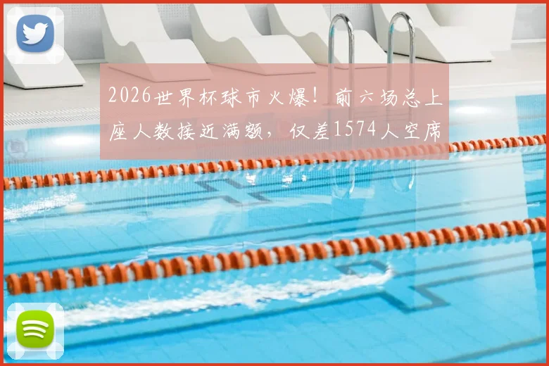 2026世界杯球市火爆！前六场总上座人数接近满额，仅差1574人空席
