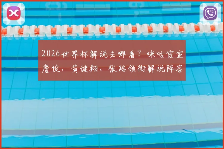 2026世界杯解说去哪看？咪咕官宣詹俊、黄健翔、张路领衔解说阵容，与央视对比一览