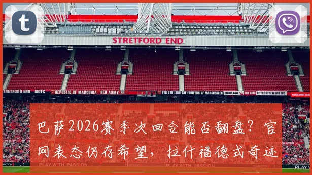 巴萨2026赛季次回合能否翻盘？官网表态仍存希望，拉什福德式奇迹或是关键