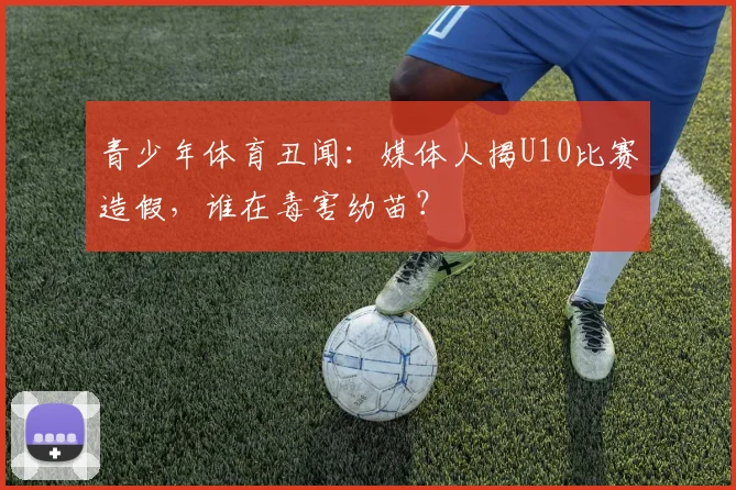 青少年体育丑闻：媒体人揭U10比赛造假，谁在毒害幼苗？